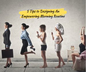 “5 Tips to Designing An Empowering Morning Routine,” | Angilie Kapoor Oversight global Leadership Coaching United States
